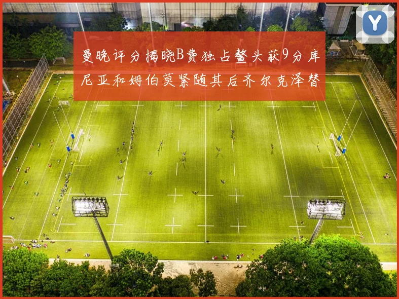 曼晚评分揭晓B费独占鳌头获9分库尼亚和姆伯莫紧随其后齐尔克泽替补仅得5分