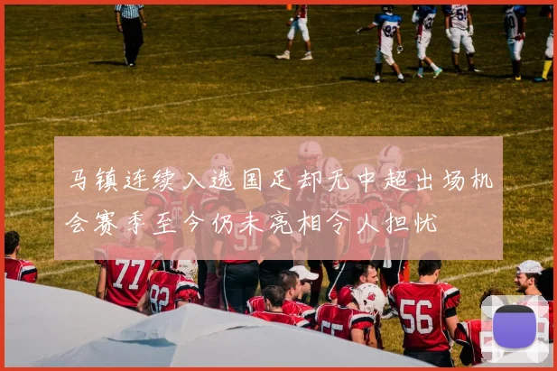 马镇连续入选国足却无中超出场机会赛季至今仍未亮相令人担忧