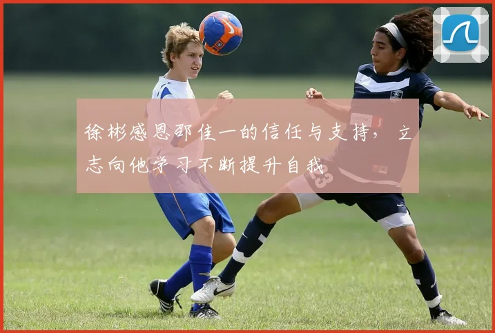 徐彬感恩邵佳一的信任与支持，立志向他学习不断提升自我