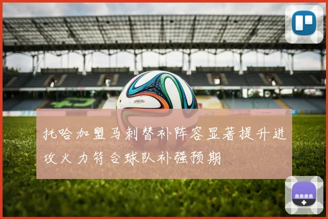 托哈加盟马刺替补阵容显著提升进攻火力符合球队补强预期