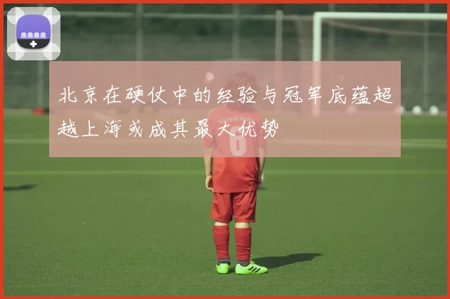 北京在硬仗中的经验与冠军底蕴超越上海或成其最大优势