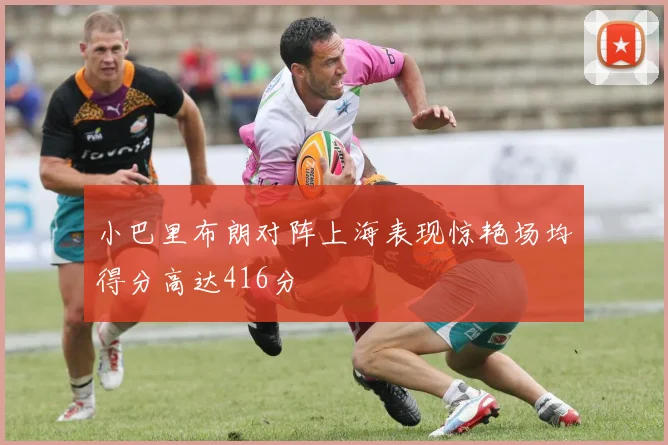 小巴里布朗对阵上海表现惊艳场均得分高达416分