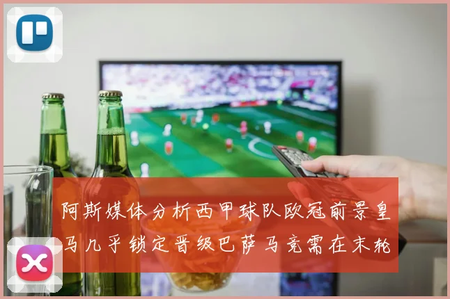 阿斯媒体分析西甲球队欧冠前景皇马几乎锁定晋级巴萨马竞需在末轮全胜