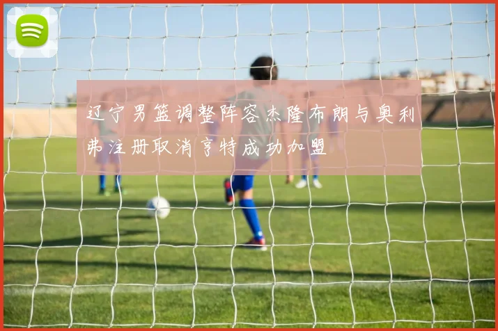 辽宁男篮调整阵容杰隆布朗与奥利弗注册取消亨特成功加盟