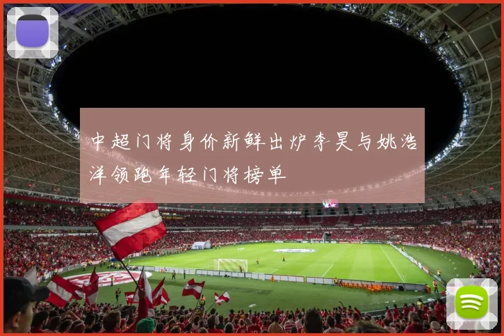 中超门将身价新鲜出炉李昊与姚浩洋领跑年轻门将榜单