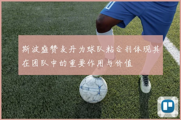 斯波盛赞麦丹为球队粘合剂体现其在团队中的重要作用与价值