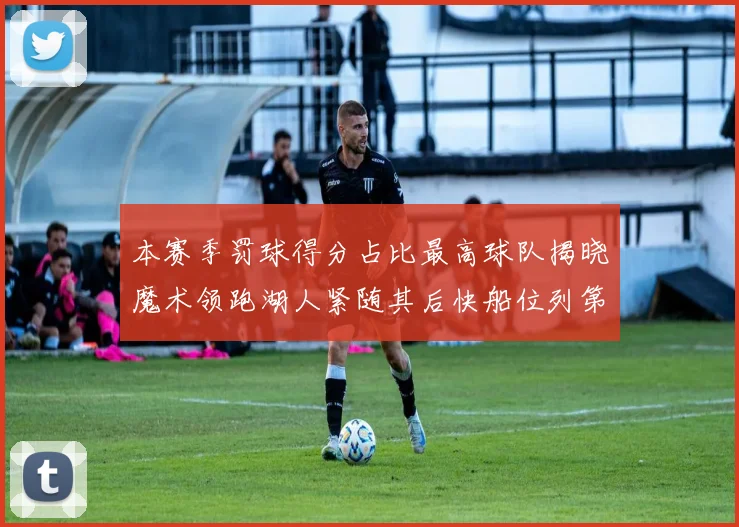 本赛季罚球得分占比最高球队揭晓魔术领跑湖人紧随其后快船位列第四